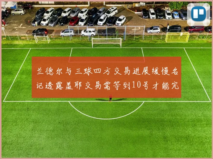 兰德尔与三球四方交易进展缓慢名记透露盖耶交易需等到10号才能完成