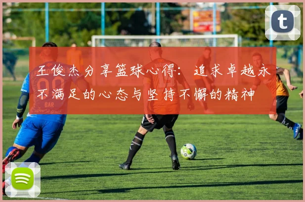 王俊杰分享篮球心得：追求卓越永不满足的心态与坚持不懈的精神