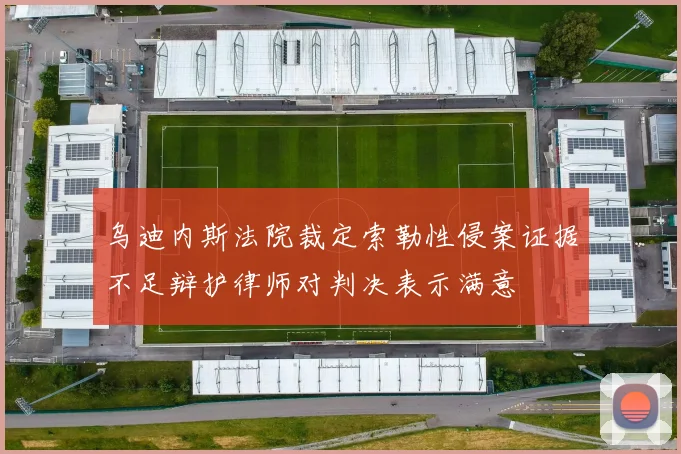 乌迪内斯法院裁定索勒性侵案证据不足辩护律师对判决表示满意