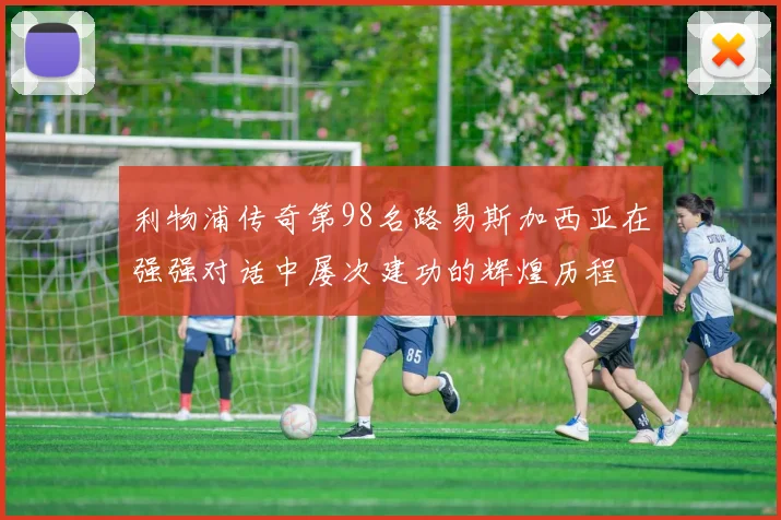 利物浦传奇第98名路易斯加西亚在强强对话中屡次建功的辉煌历程