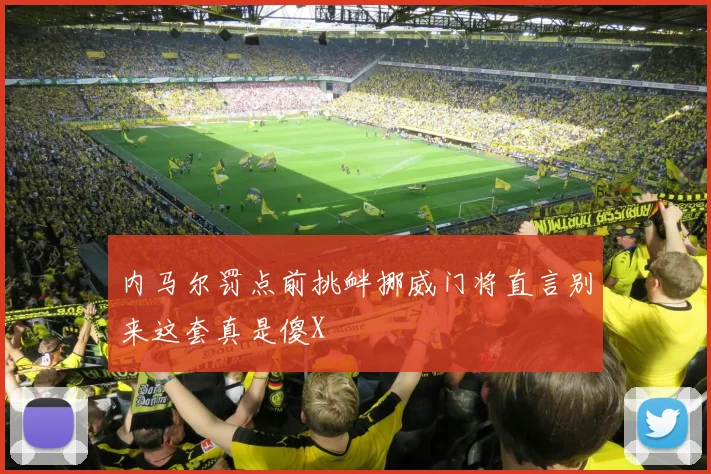 内马尔罚点前挑衅挪威门将直言别来这套真是傻X