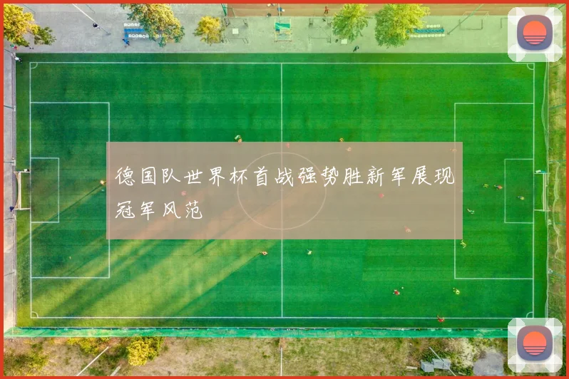 德国队世界杯首战强势胜新军展现冠军风范