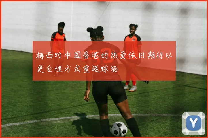 梅西对中国香港的热爱依旧期待以更合理方式重返球场