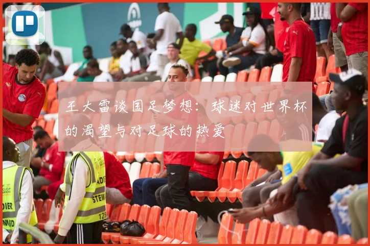 王大雷谈国足梦想：球迷对世界杯的渴望与对足球的热爱