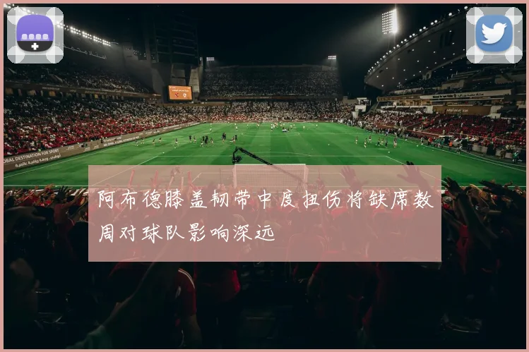阿布德膝盖韧带中度扭伤将缺席数周对球队影响深远