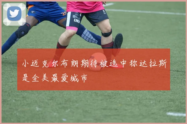 小迈克尔布朗期待被选中称达拉斯是全美最爱城市