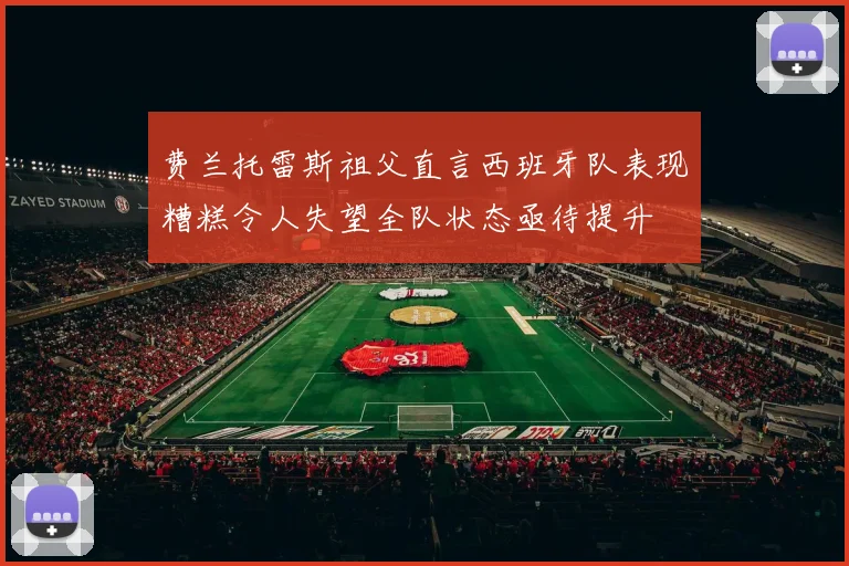 费兰托雷斯祖父直言西班牙队表现糟糕令人失望全队状态亟待提升