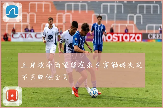 丘库埃泽渴望留在米兰富勒姆决定不买断他合同