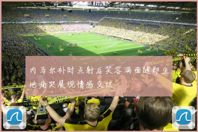 内马尔补时点射后笑容满面随即坐地痛哭展现情感交织