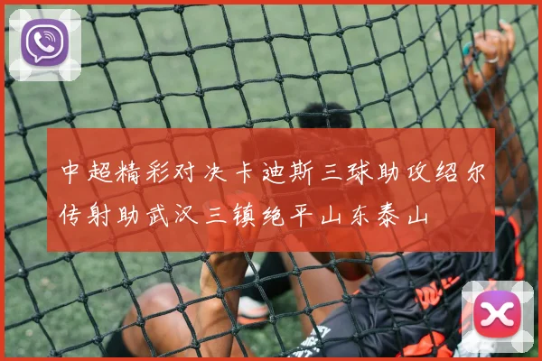 中超精彩对决卡迪斯三球助攻绍尔传射助武汉三镇绝平山东泰山