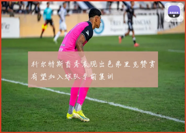 科尔特斯首秀表现出色弗里克赞赏有望加入球队季前集训