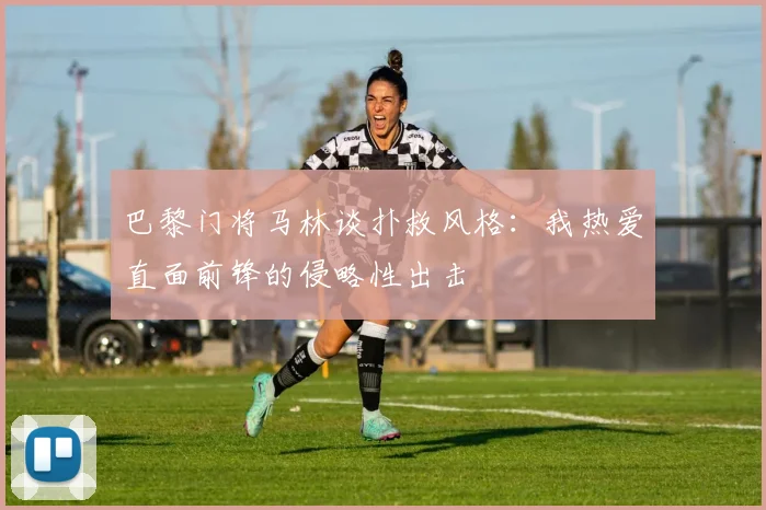 巴黎门将马林谈扑救风格：我热爱直面前锋的侵略性出击