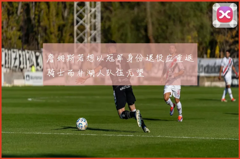 詹姆斯若想以冠军身份退役应重返骑士而非湖人队伍无望