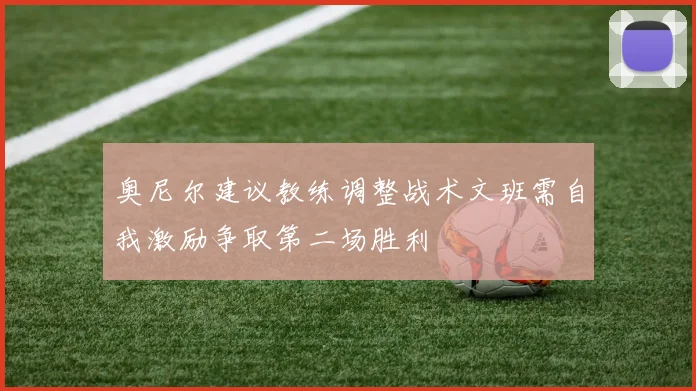 奥尼尔建议教练调整战术文班需自我激励争取第二场胜利